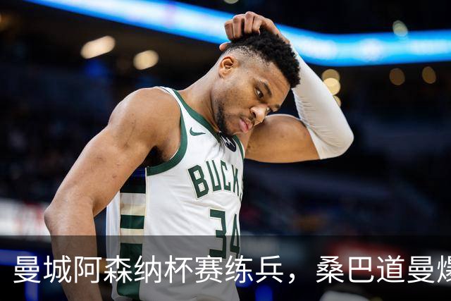 曼城阿森纳杯赛练兵，桑巴道曼爆发彰显豪门厚度